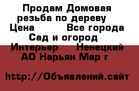 Продам Домовая резьба по дереву  › Цена ­ 500 - Все города Сад и огород » Интерьер   . Ненецкий АО,Нарьян-Мар г.